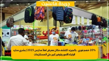 20 خصم فوري.. بالجيزة اكتشف مكان معرض أهلاً مدارس 2025 بشرى سارة لأولياء الأمور وتوفير كبير على المستلزمات 2